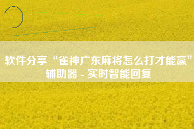 软件分享“雀神广东麻将怎么打才能赢”辅助器 - 实时智能回复