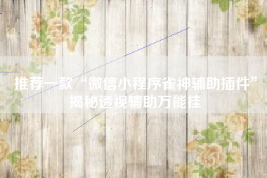 推荐一款“微信小程序雀神辅助插件	”揭秘透视辅助万能挂