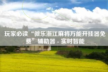 玩家必读“微乐浙江麻将万能开挂器免费	”辅助器 - 实时智能