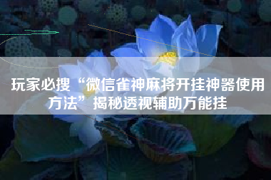 玩家必搜“微信雀神麻将开挂神器使用方法”揭秘透视辅助万能挂
