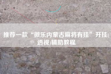 推荐一款“微乐内蒙古麻将有挂”开挂(透视)辅助教程