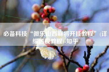 必备科技“微乐山西麻将开挂教程	”(详细透视教程)-知乎